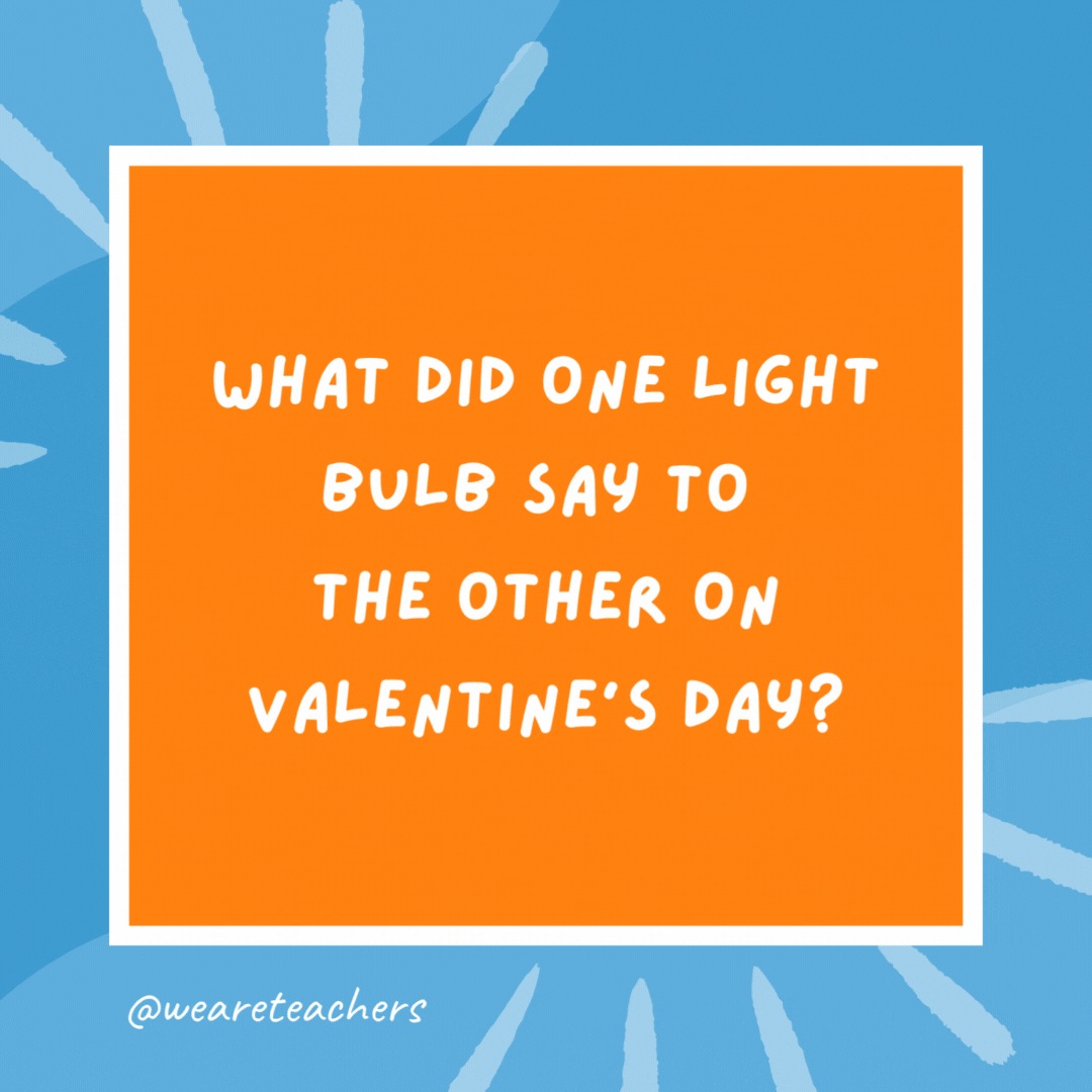 What did one light bulb say to the other on Valentine’s Day? “I love you a whole watt!” What did one light bulb say to the other on Valentine’s Day?