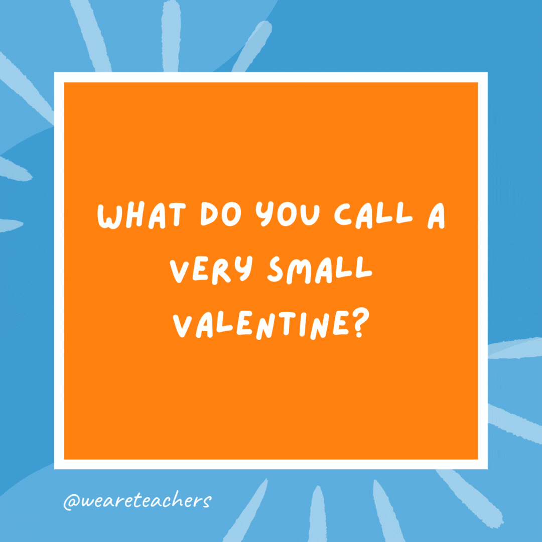 What do you call a very small valentine? A valen-tiny! What do you call a very small valentine?
A valen-tiny!