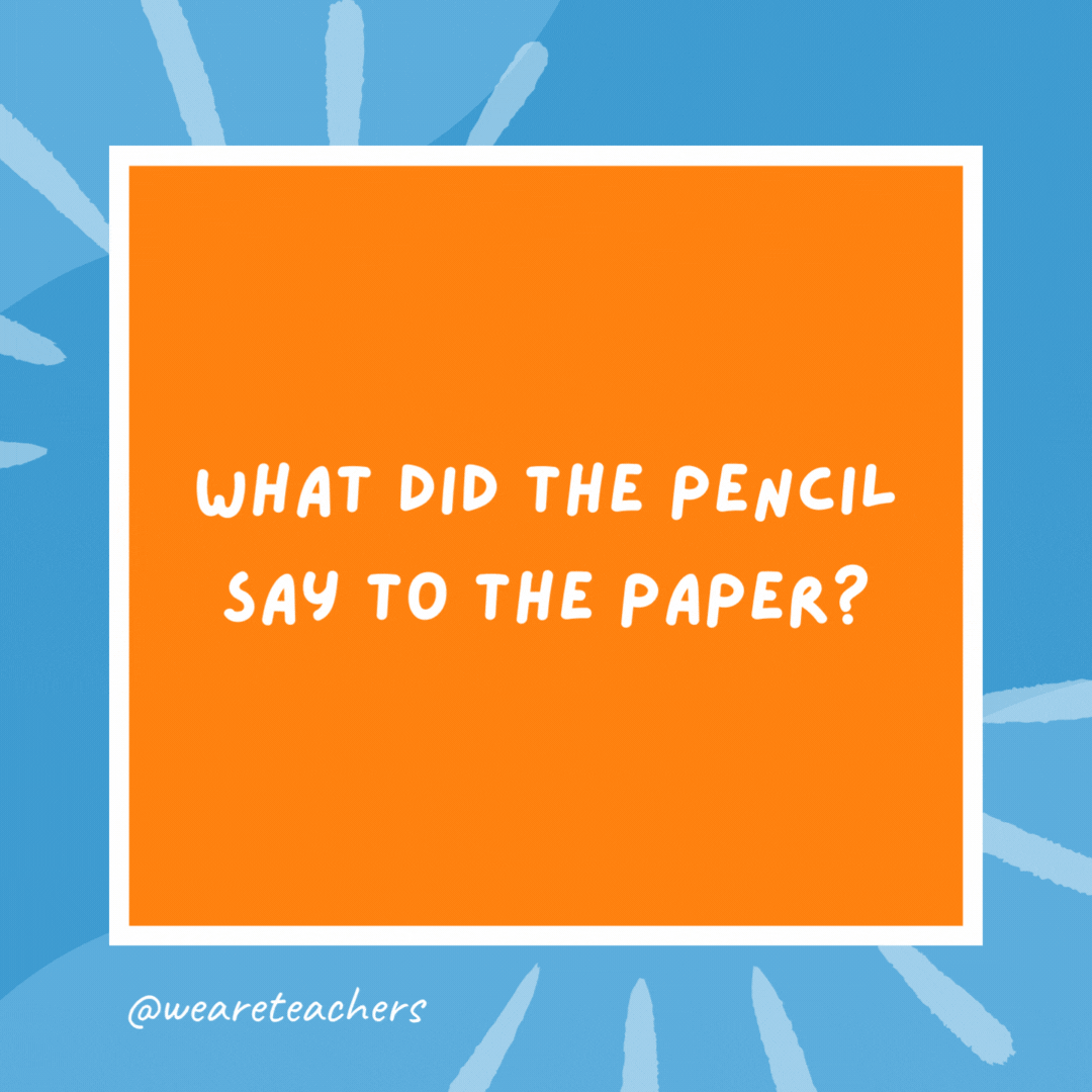 What did the pencil say to the paper? “I dot my i’s on you!” What did the pencil say to the paper?
"I dot my i's on you!"