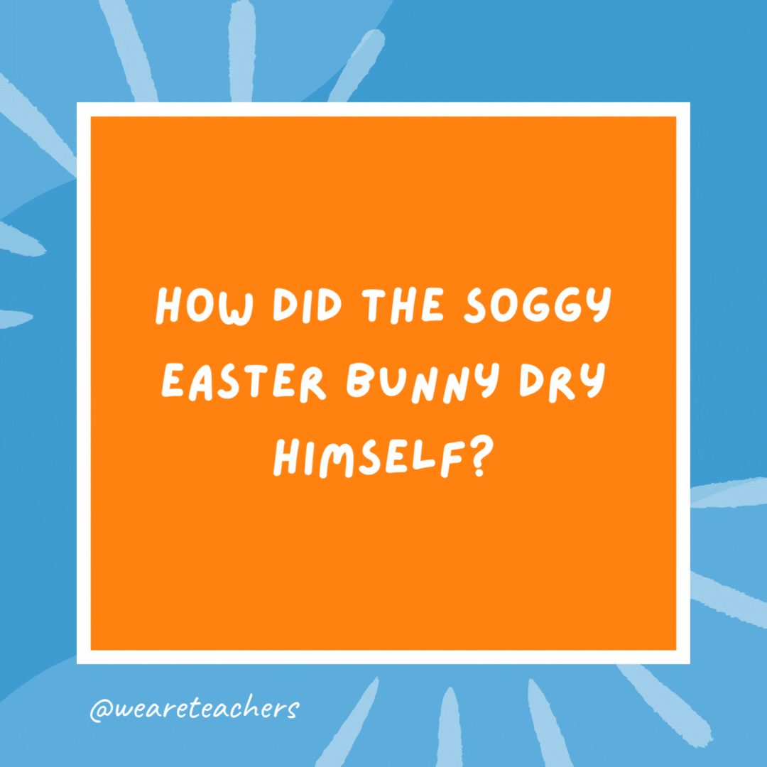 How did the soggy Easter Bunny dry himself? With a hare dryer. How did the soggy Easter Bunny dry himself?
With a hare dryer.- kindergarten jokes
