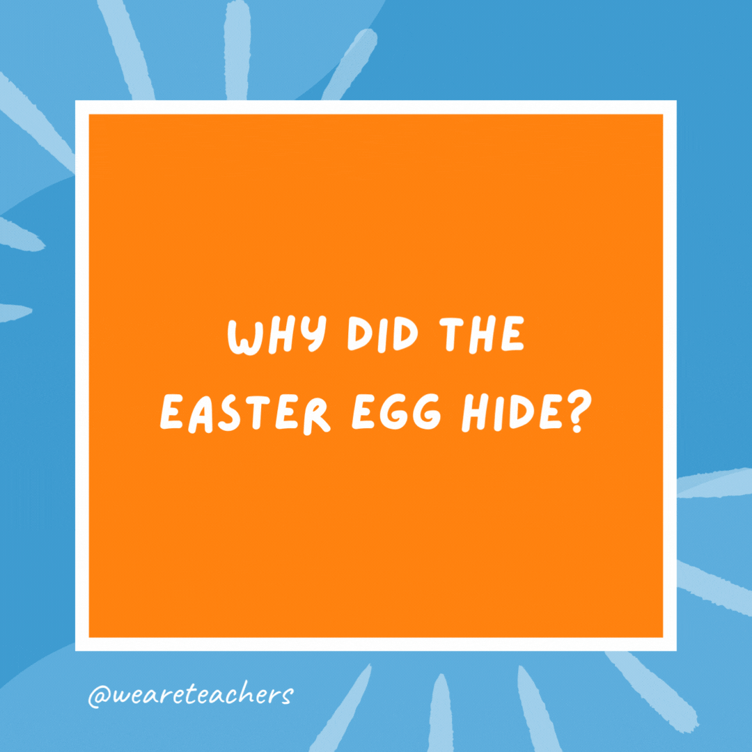 Why did the Easter egg hide? He was a little chicken. Why did the Easter egg hide?
He was a little chicken.