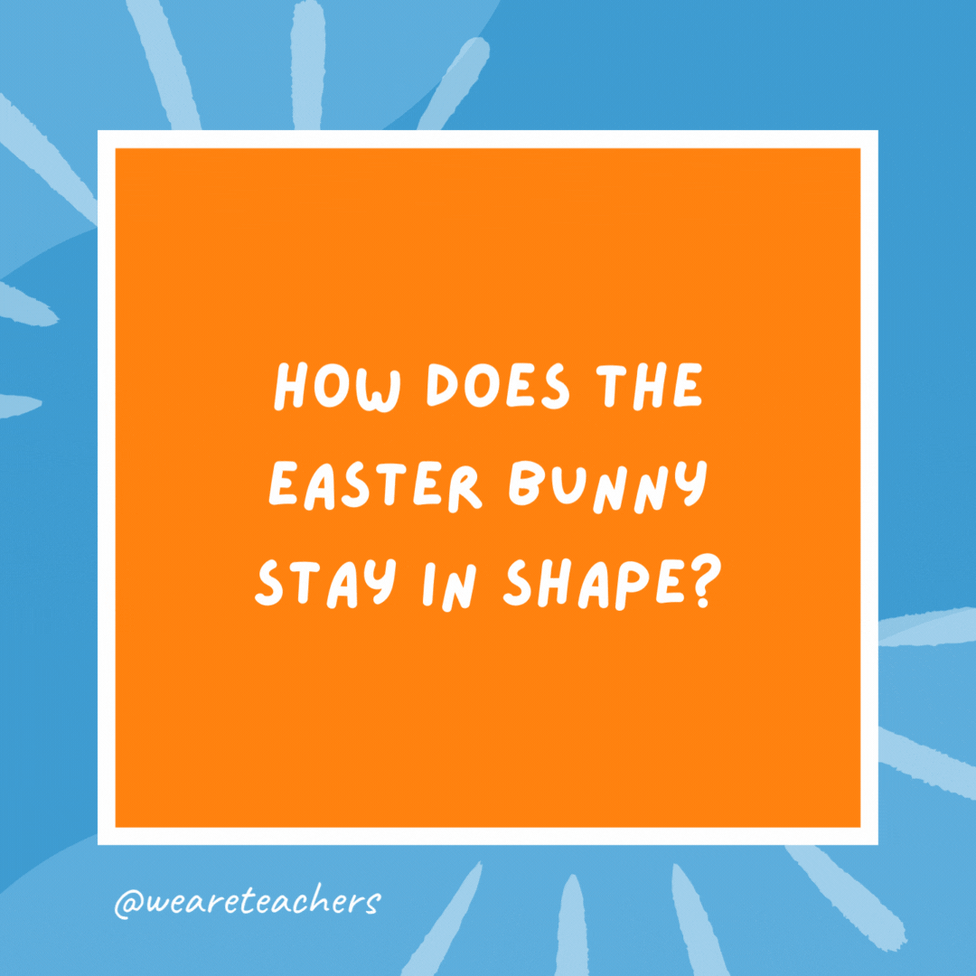 How does the Easter Bunny stay in shape? Lots of eggs-ercise. How does the Easter Bunny stay in shape?
Lots of eggs-ercise.