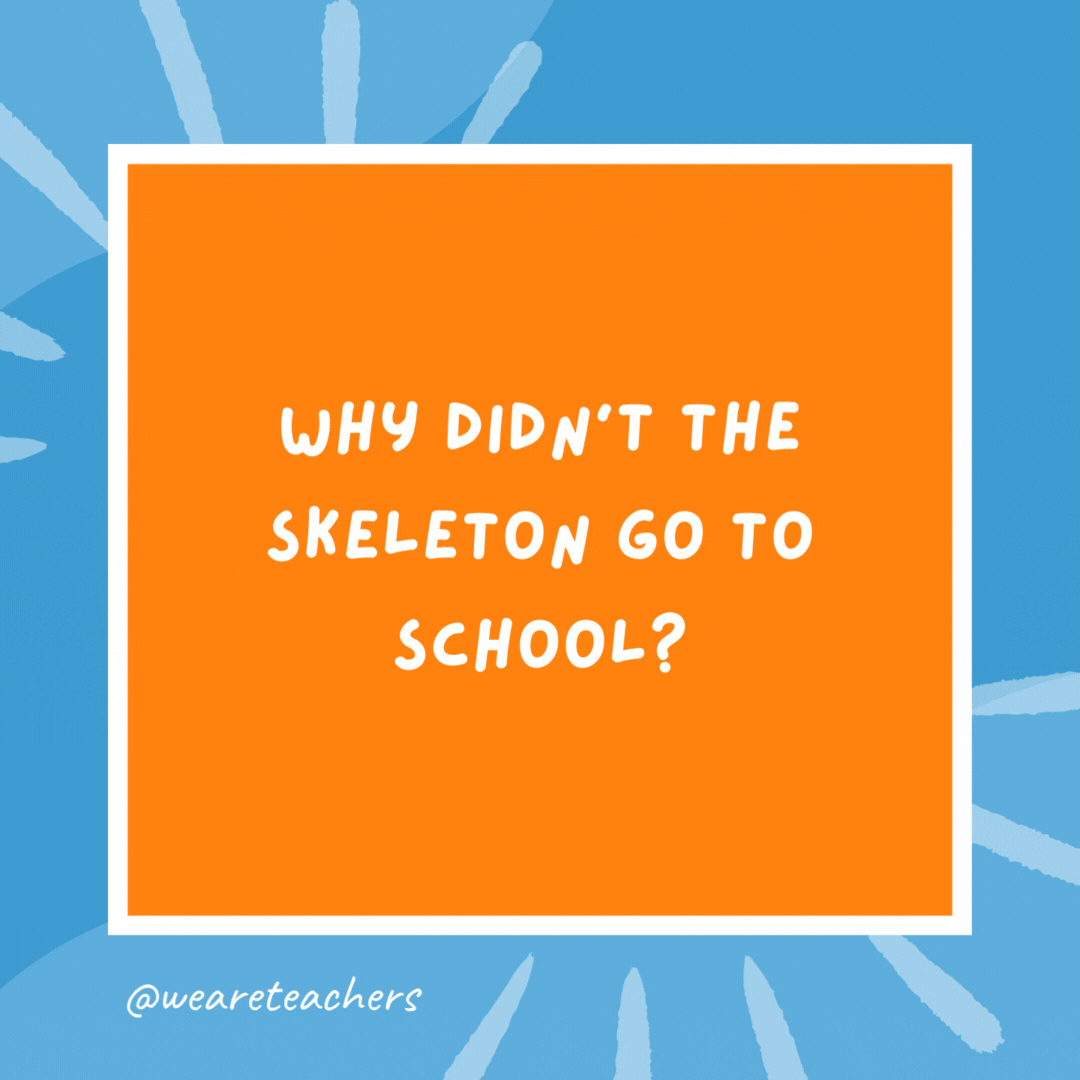 Why didn’t the skeleton go to school? His heart wasn’t in it. Why didn’t the skeleton go to school?
His heart wasn’t in it.