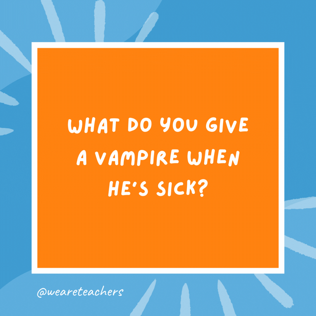 What do you give a vampire when he’s sick? Coffin drops. What do you give a vampire when he’s sick?
Coffin drops.