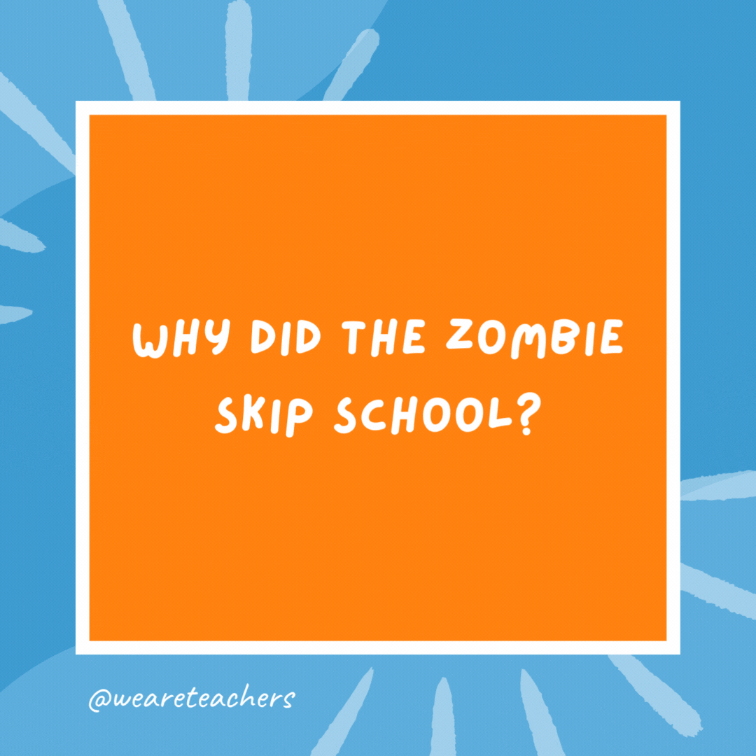 Why did the zombie skip school? He was feeling rotten. Why did the zombie skip school?
He was feeling rotten.