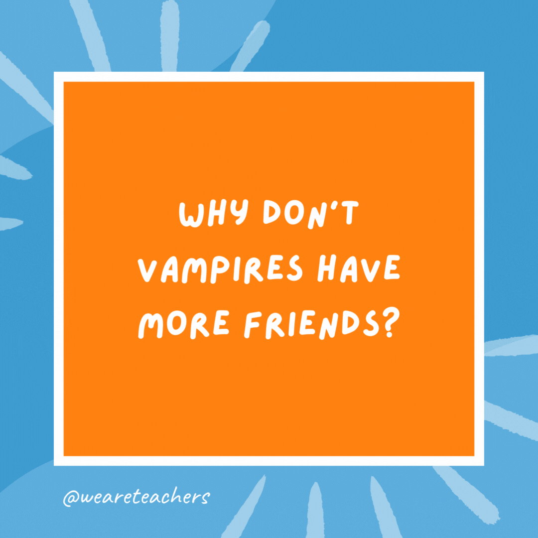 Why don’t vampires have more friends? Because they are a pain in the neck. Why don’t vampires have more friends?
Because they are a pain in the neck.