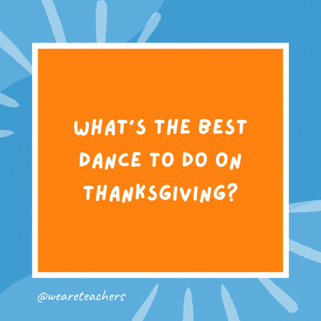 What’s the best dance to do on Thanksgiving? The turkey trot. What’s the best dance to do on Thanksgiving?
The turkey trot.- kindergarten jokes