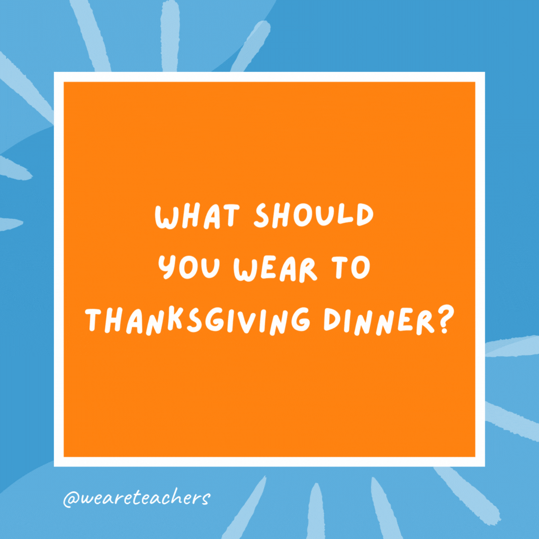 What should you wear to Thanksgiving dinner? A har-vest. What should you wear to Thanksgiving dinner?
A har-vest.- kindergarten jokes