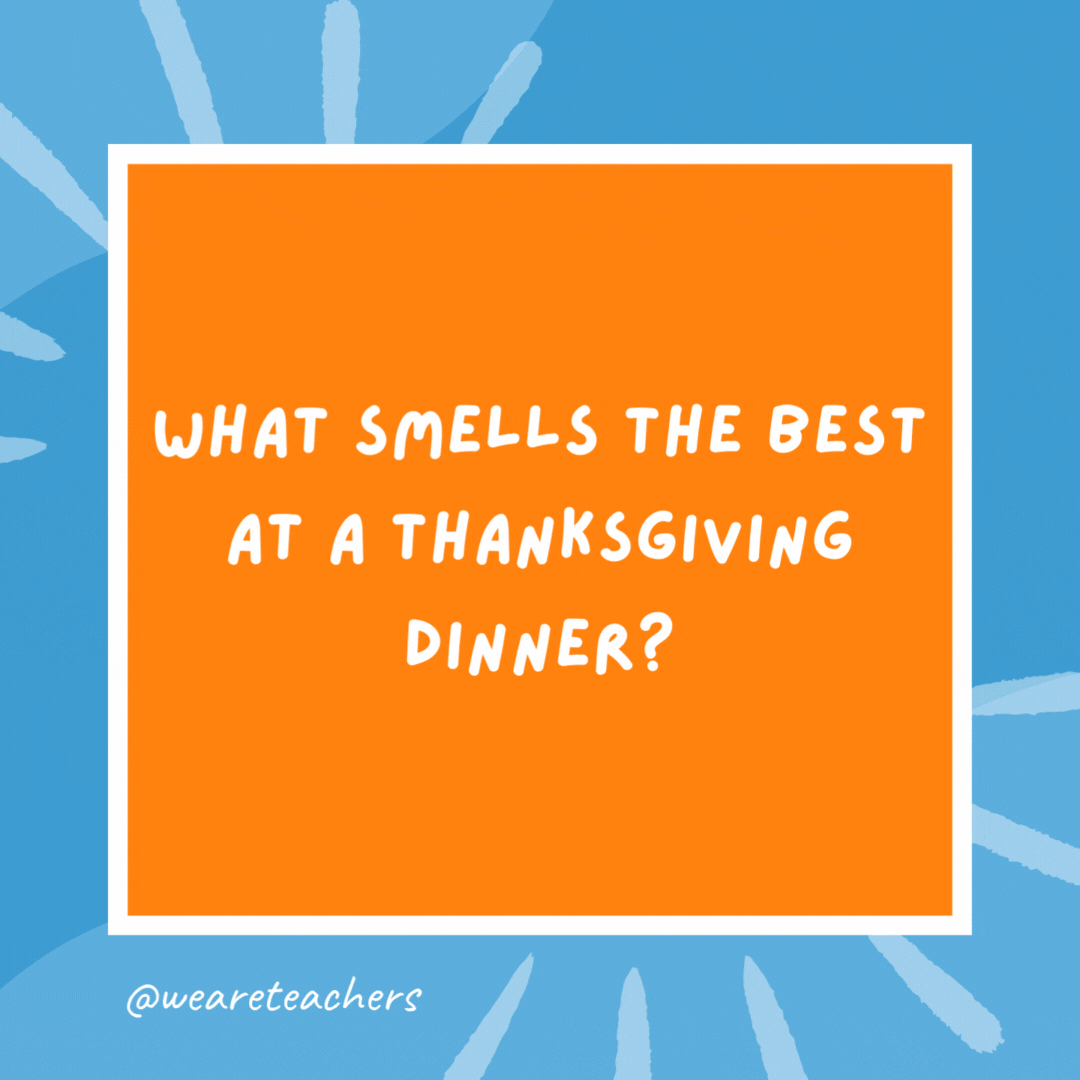 What smells the best at a Thanksgiving dinner? Your nose. What smells the best at a Thanksgiving dinner?
Your nose.- kindergarten jokes
