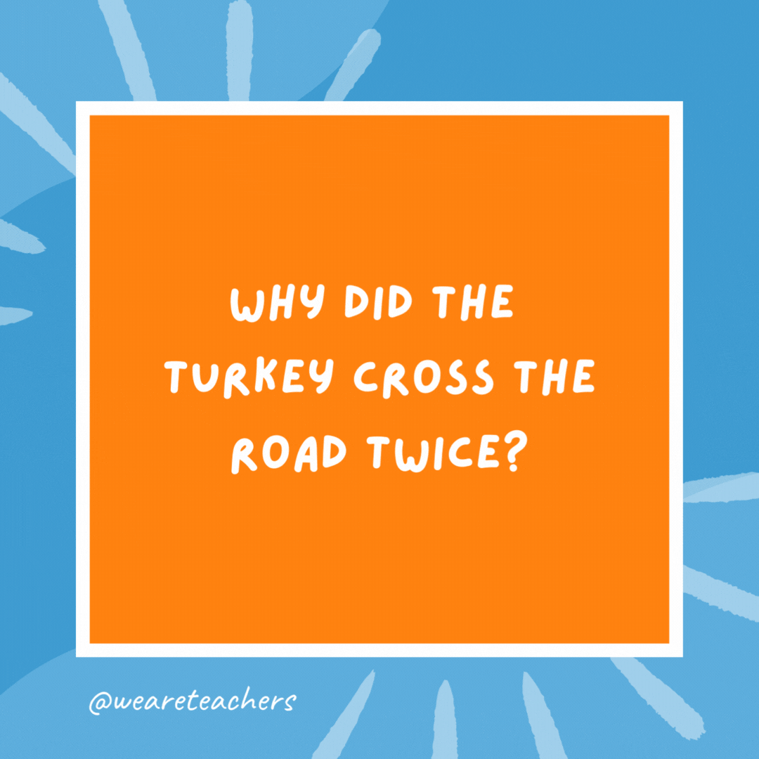 Why did the turkey cross the road twice? To show he wasn’t a chicken. Why did the turkey cross the road twice?
To show he wasn't a chicken.- kindergarten jokes