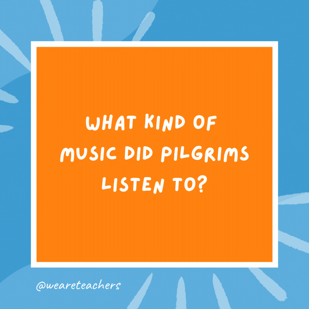 What kind of music did Pilgrims listen to? Plymouth Rock. What kind of music did Pilgrims listen to?
Plymouth Rock.- kindergarten jokes