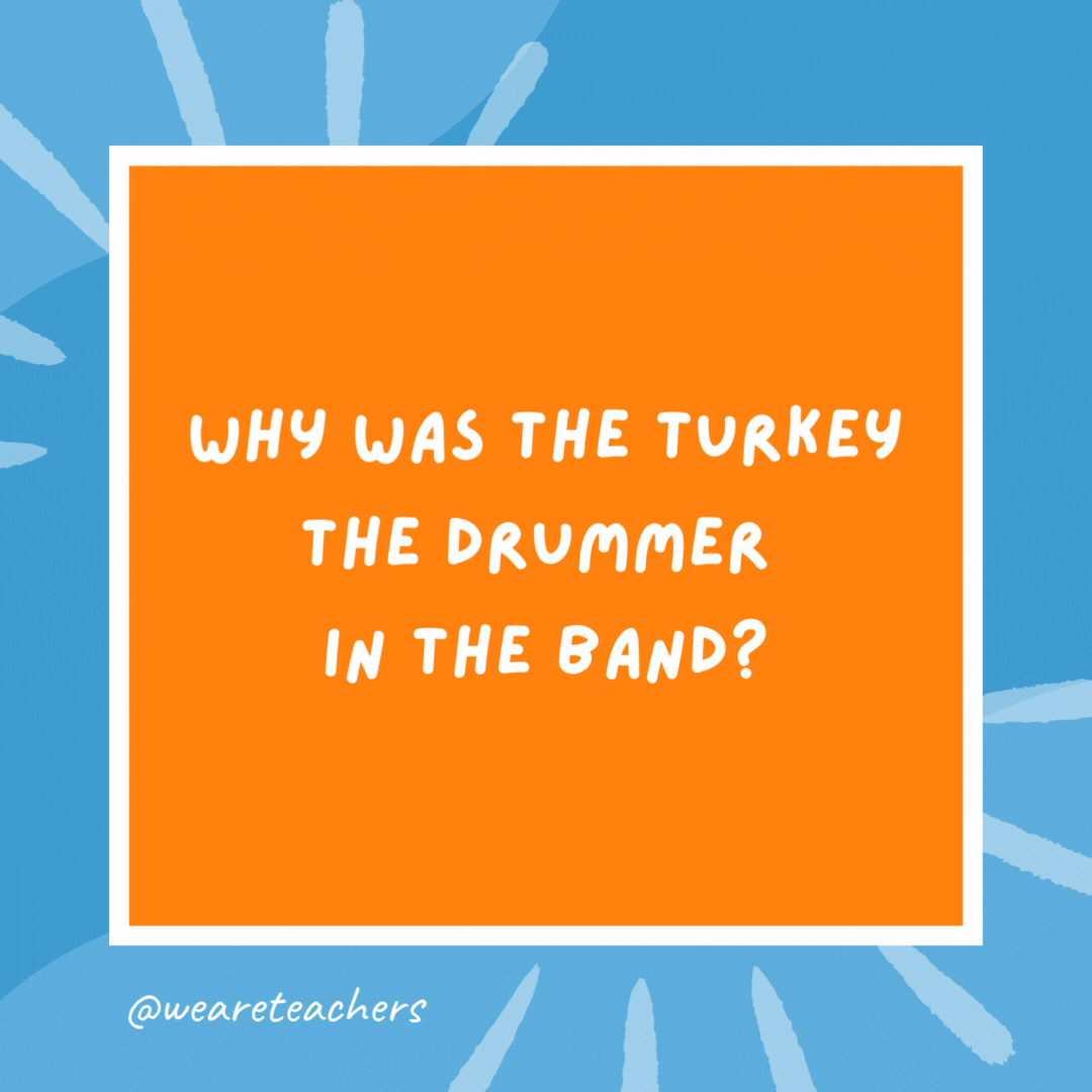 Why was the turkey the drummer in the band? Because he had drumsticks. Why was the turkey the drummer in the band?
Because he had drumsticks.