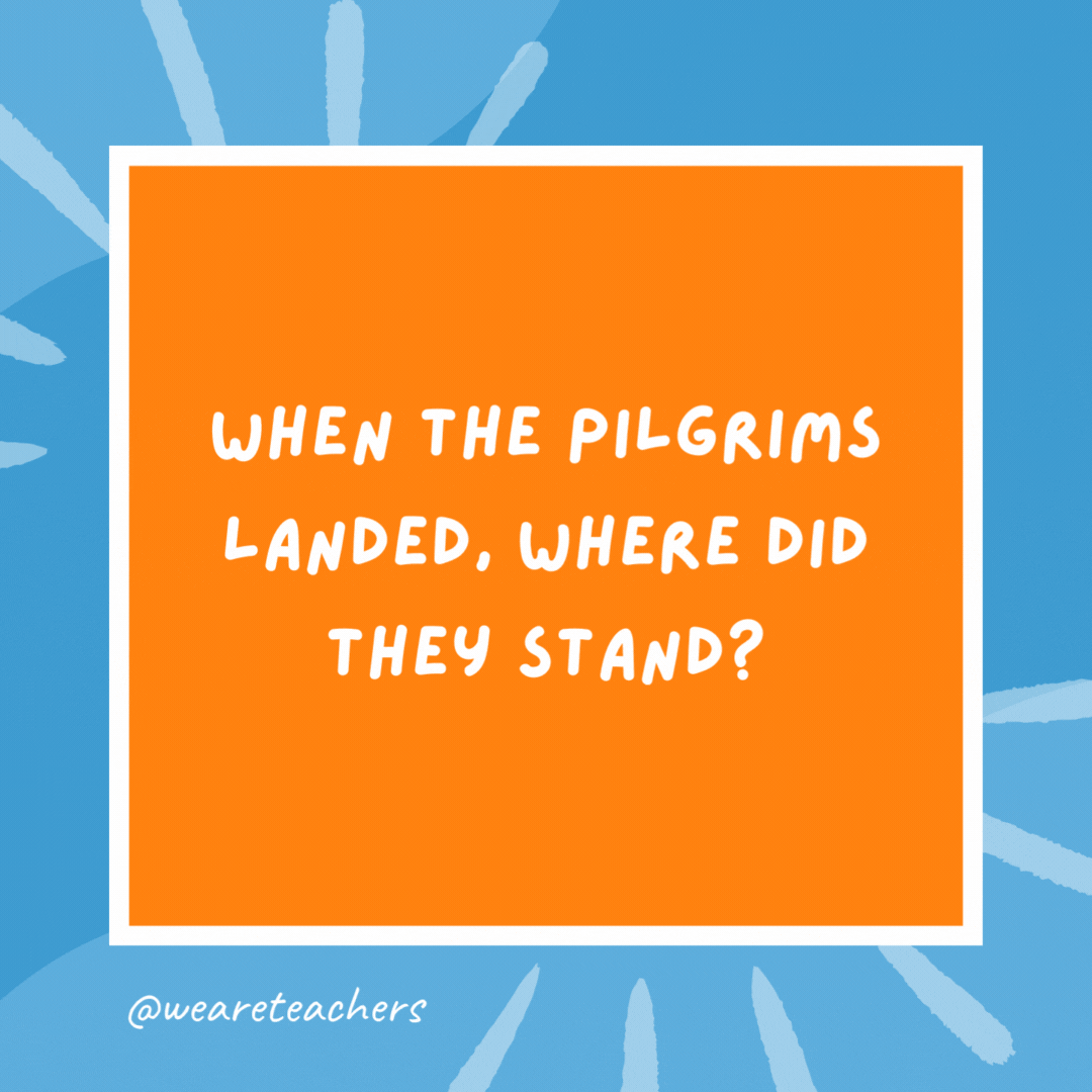 When the Pilgrims landed, where did they stand? On their feet. When the Pilgrims landed, where did they stand?
On their feet.- kindergarten jokes