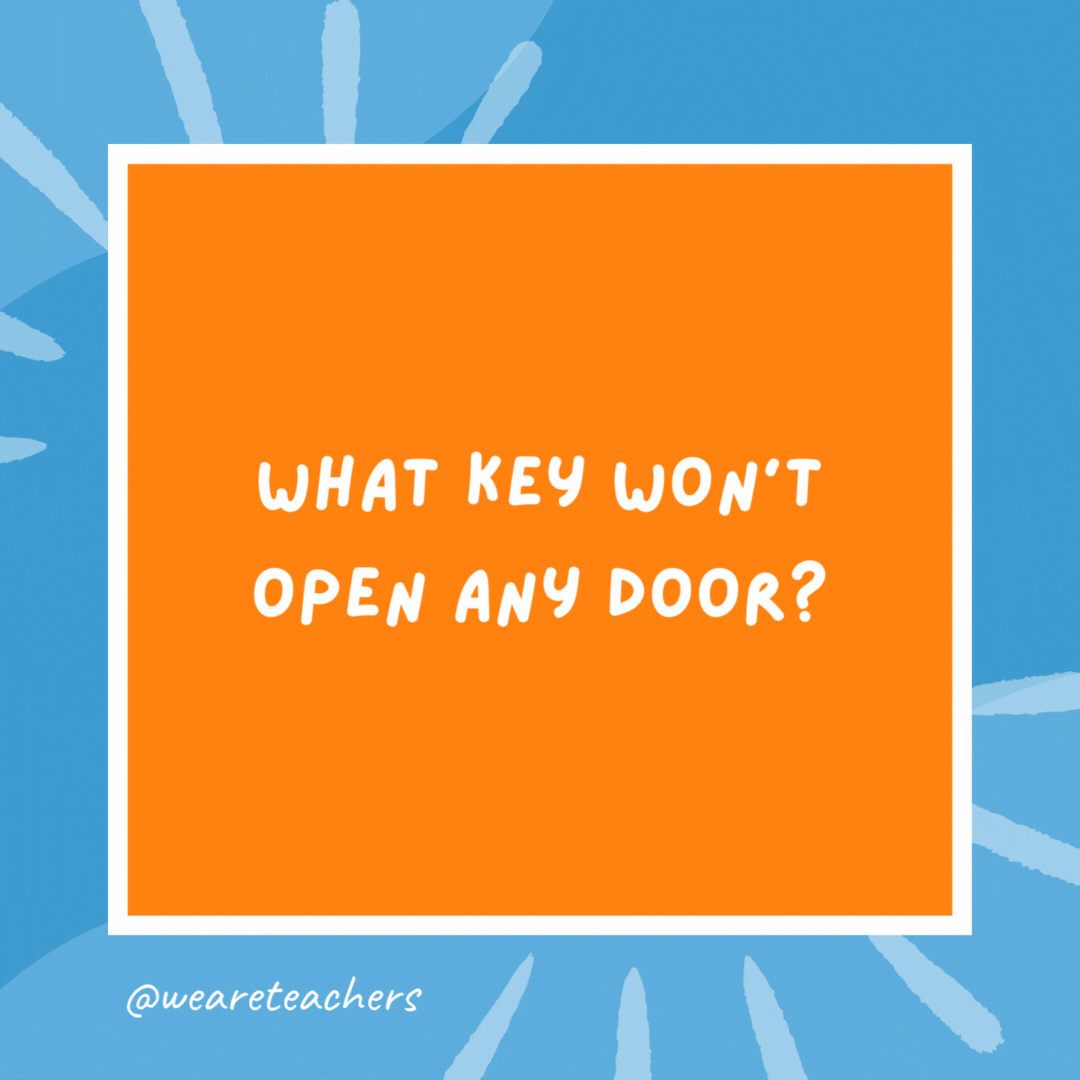What key won’t open any door? A turkey. What key won't open any door?
A turkey.- kindergarten jokes