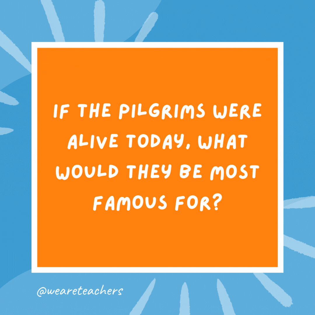 If the Pilgrims were alive today, what would they be most famous for? Their age. If the Pilgrims were alive today, what would they be most famous for?
Their age.- kindergarten jokes