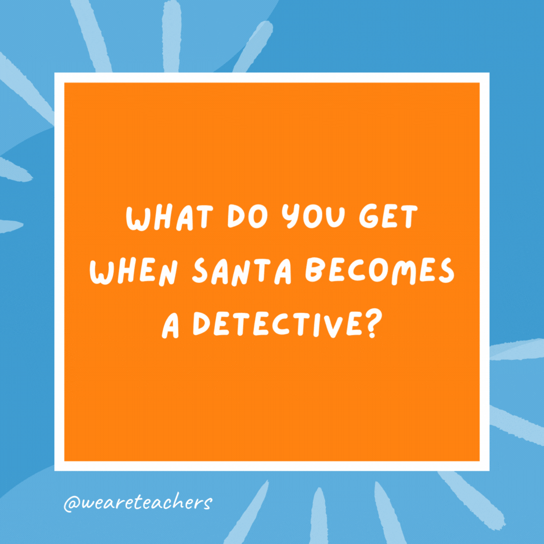 What do you get when Santa becomes a detective? Santa clues. What do you get when Santa becomes a detective?
Santa clues.