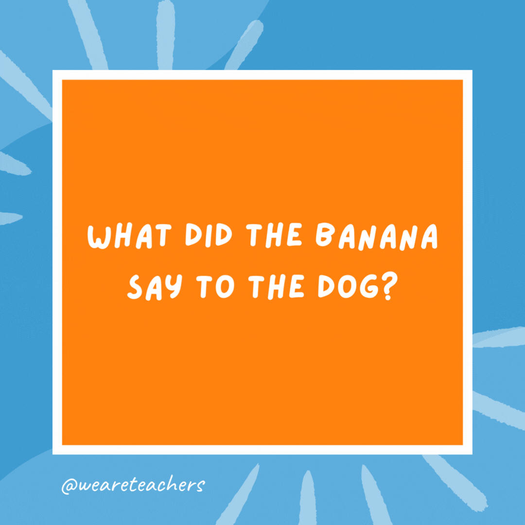 What did the banana say to the dog? Nothing. Bananas can’t talk. What did the banana say to the dog?
Nothing. Bananas can’t talk.