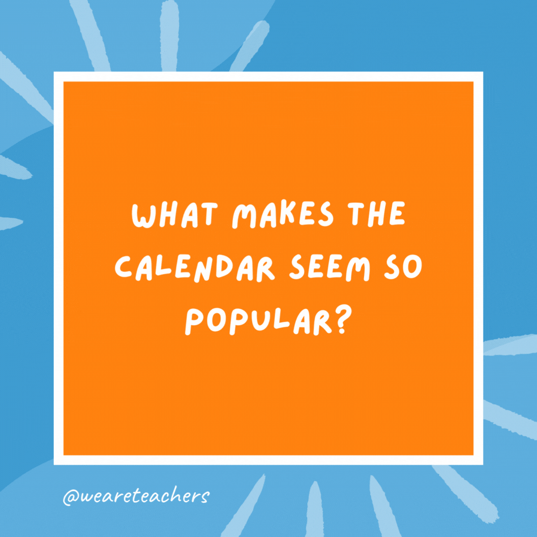 What makes the calendar seem so popular? It has a lot of dates. What makes the calendar seem so popular?
It has a lot of dates.