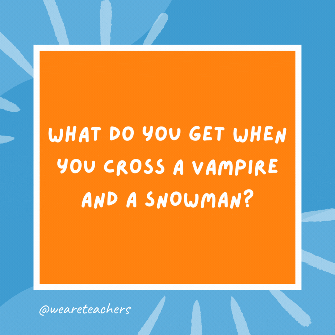 What do you get when you cross a vampire and a snowman? Frostbite. What do you get when you cross a vampire and a snowman?
Frostbite.