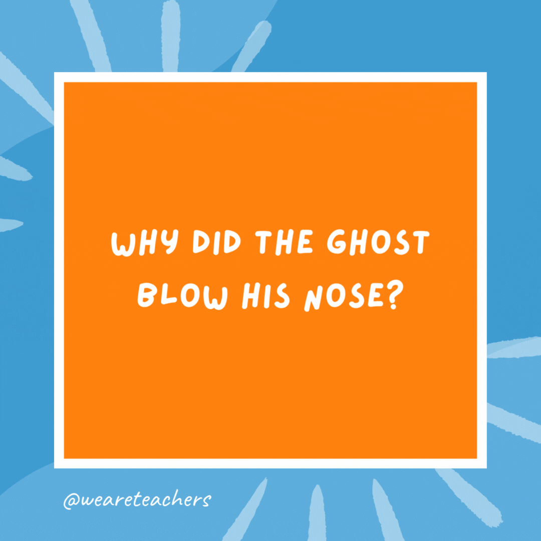 Why did the ghost blow his nose? Because it was full of booo-gers! Why did the ghost blow his nose?
Because it was full of booo-gers!