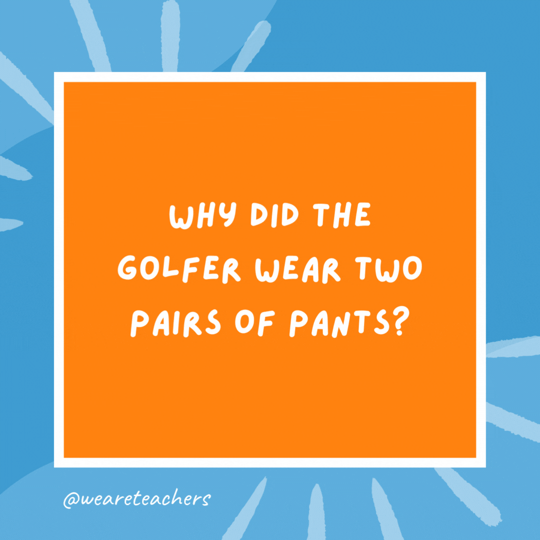 Why did the golfer wear two pairs of pants? In case he got a hole in one. Why did the golfer wear two pairs of pants?
In case he got a hole in one.- kindergarten jokes
