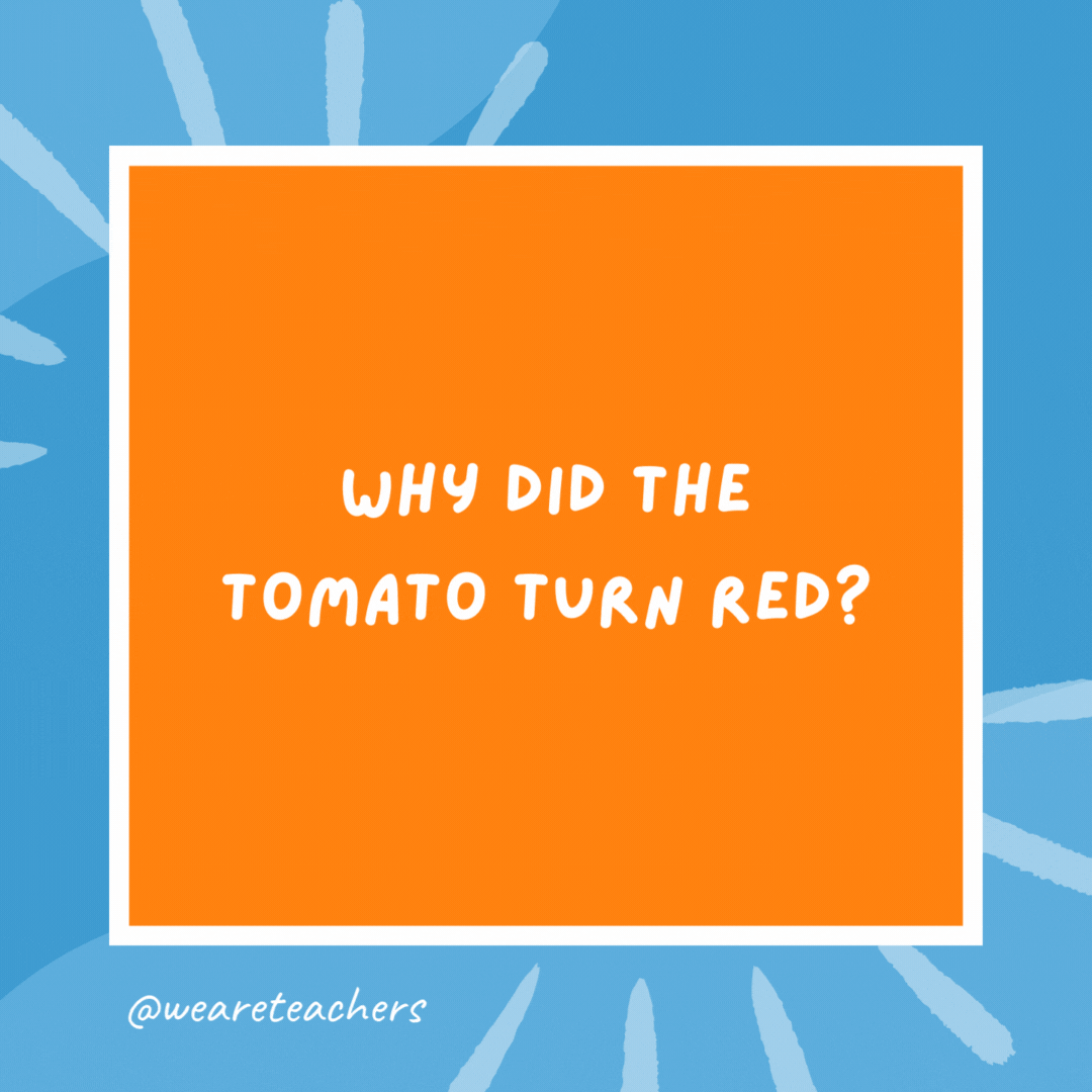 Why did the tomato turn red? Because it saw the salad dressing. Why did the tomato turn red?
Because it saw the salad dressing.