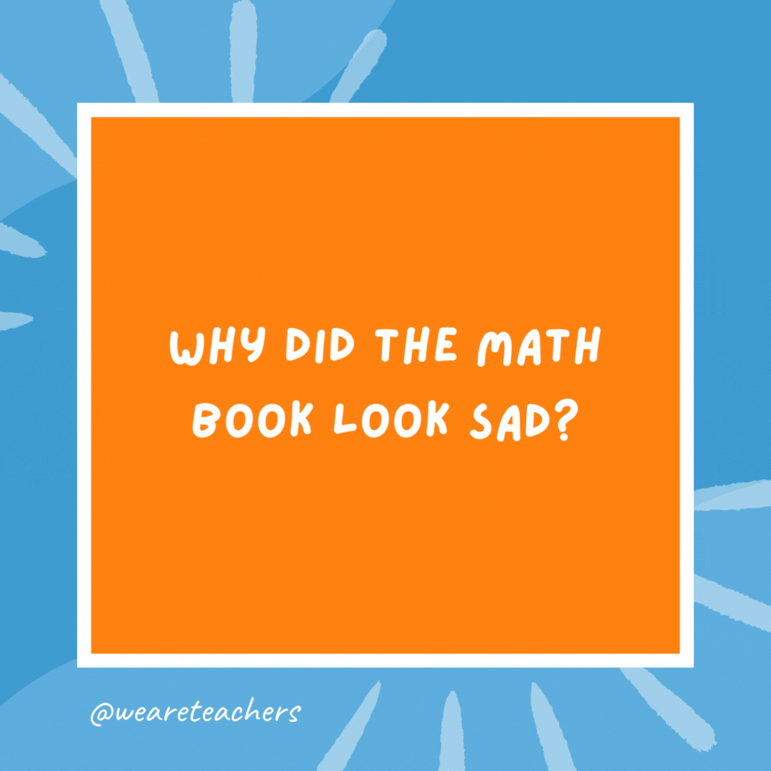 Why did the math book look sad? Because it had so many problems. Why did the math book look sad?
Because it had so many problems.