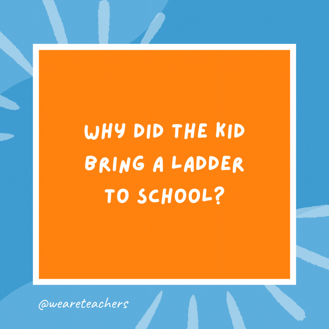 Why did the kid bring a ladder to school? Because she wanted to go to high school. Why did the kid bring a ladder to school?
Because she wanted to go to high school.- kindergarten jokes
