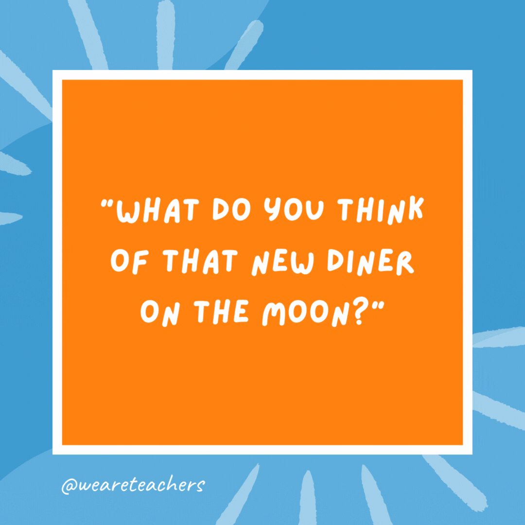 “What do you think of that new diner on the moon?” “Food was good, but there really wasn’t much atmosphere.”