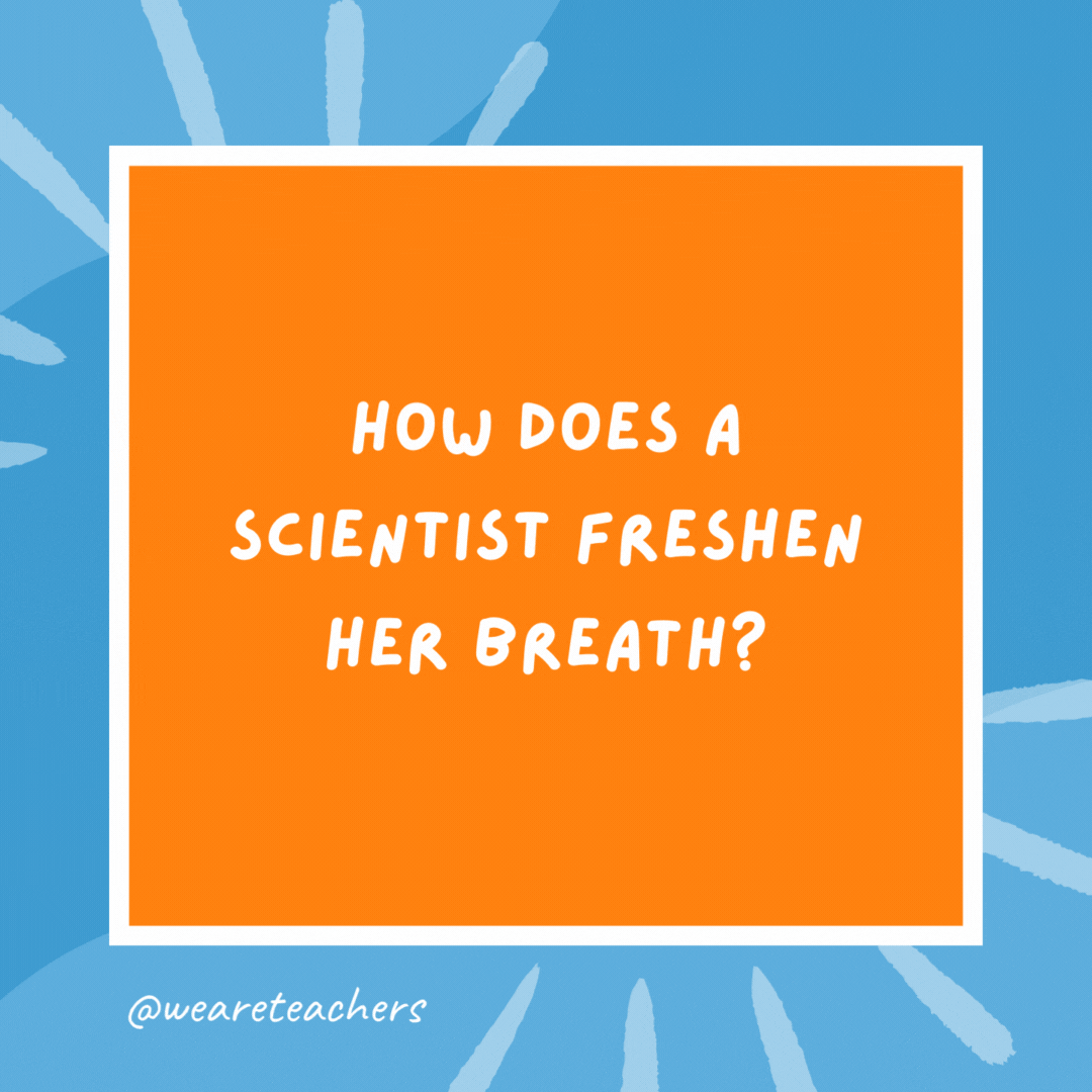 How does a scientist freshen her breath? With experi-mints. How does a scientist freshen her breath?
With experi-mints.- kindergarten jokes