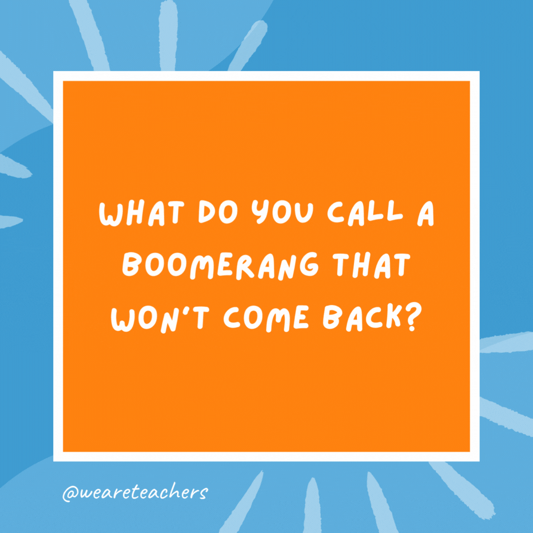 What do you call a boomerang that won’t come back? A stick. What do you call a boomerang that won’t come back?
A stick.