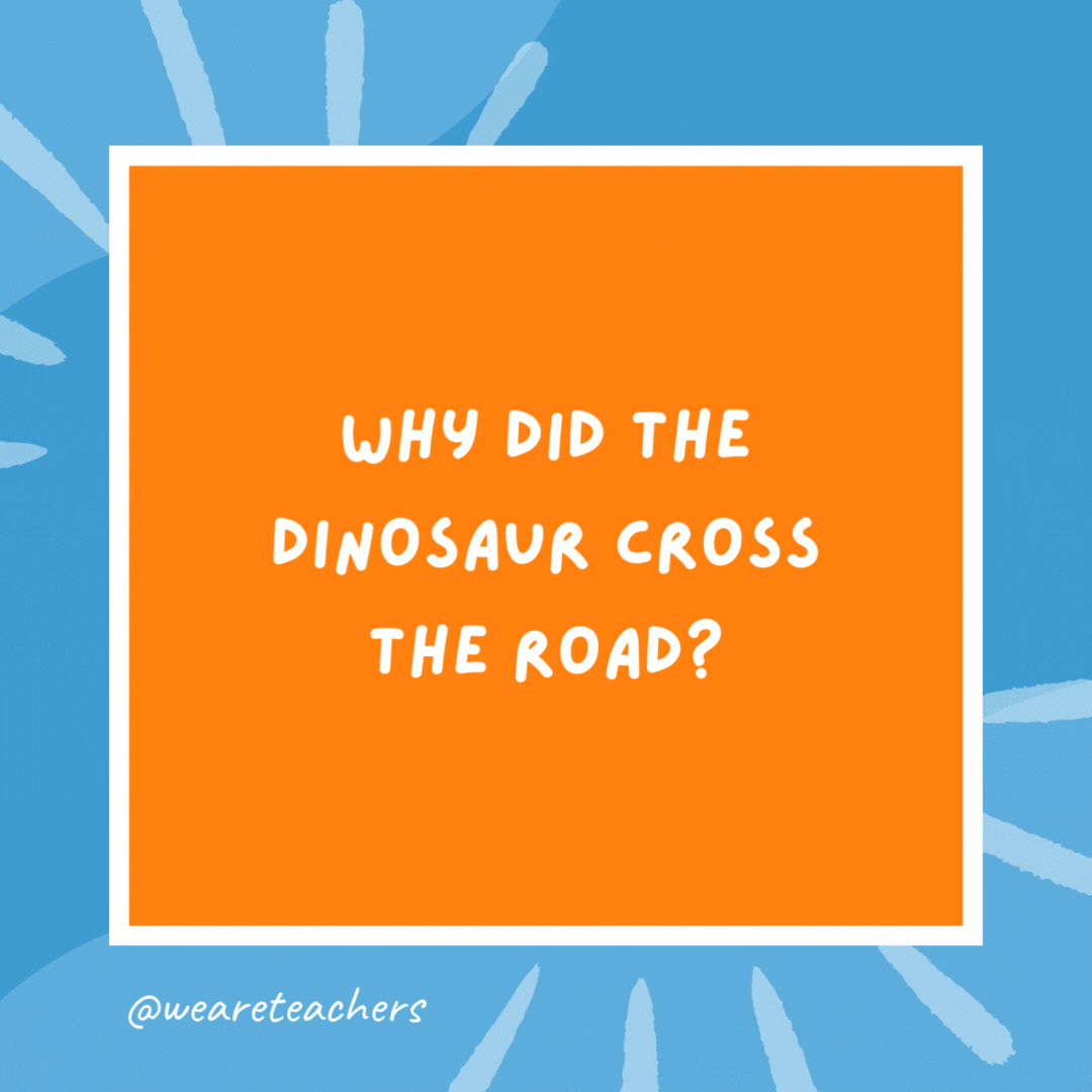 Why did the dinosaur cross the road? Because the chicken didn’t exist yet. Why did the dinosaur cross the road?
Because the chicken didn't exist yet.