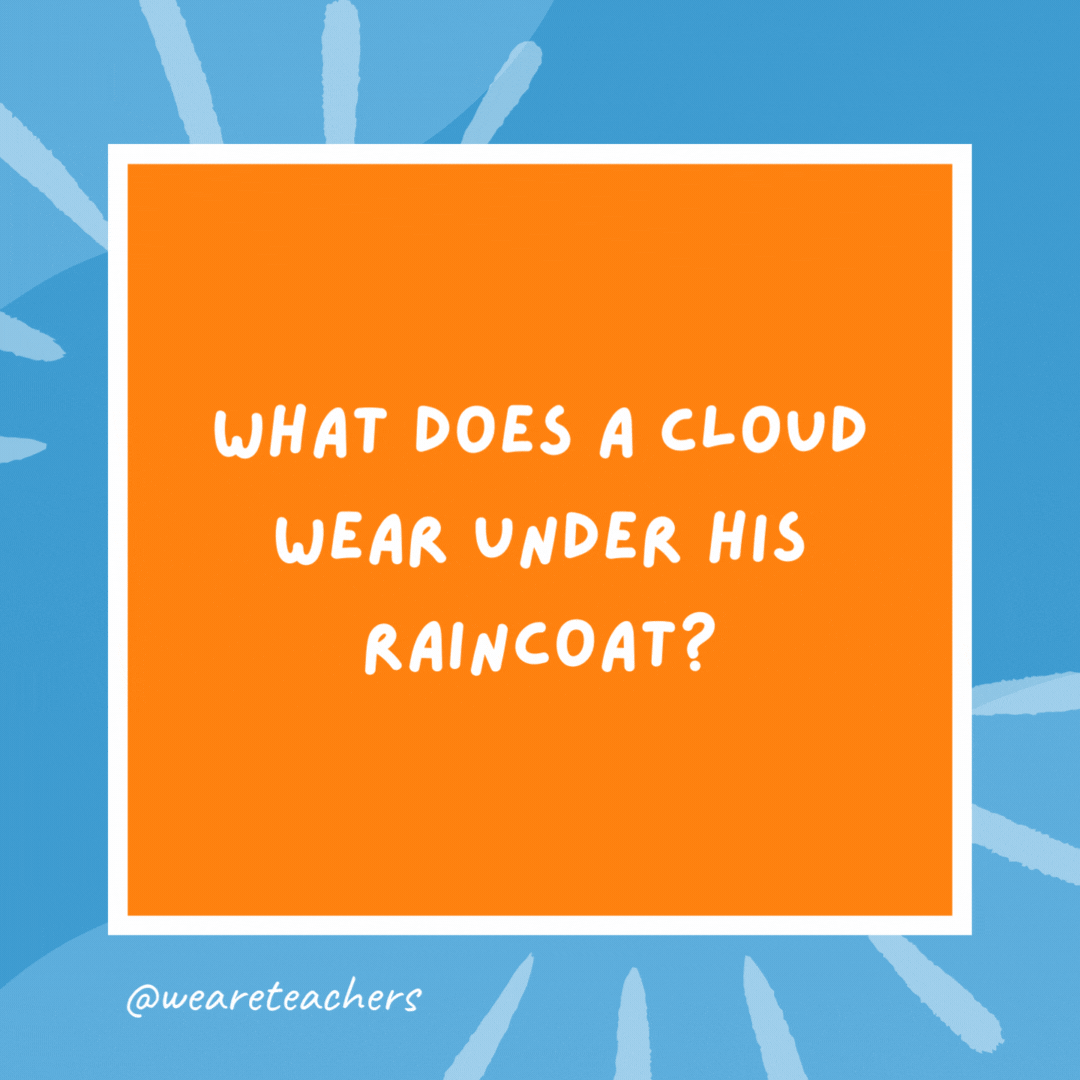 What does a cloud wear under his raincoat? Thunderwear. What does a cloud wear under his raincoat?
Thunderwear.- kindergarten jokes