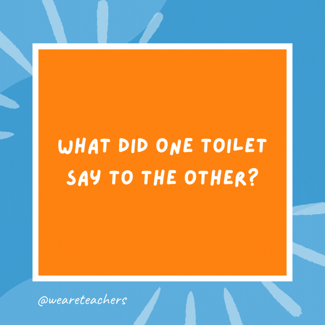What did one toilet say to the other? You look a bit flushed. What did one toilet say to the other?
You look a bit flushed.