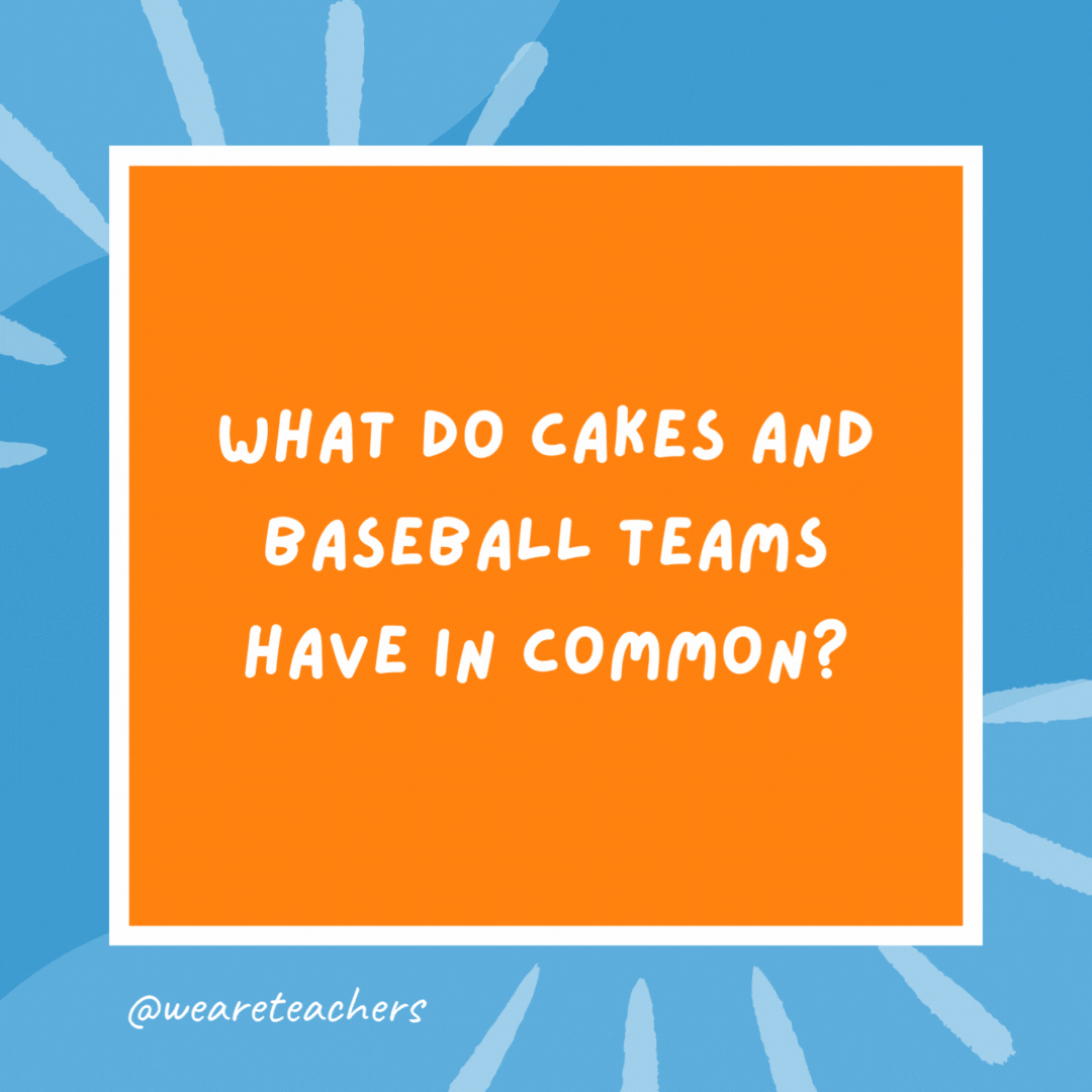 What do cakes and baseball teams have in common? They both need a good batter. What do cakes and baseball teams have in common?
They both need a good batter.