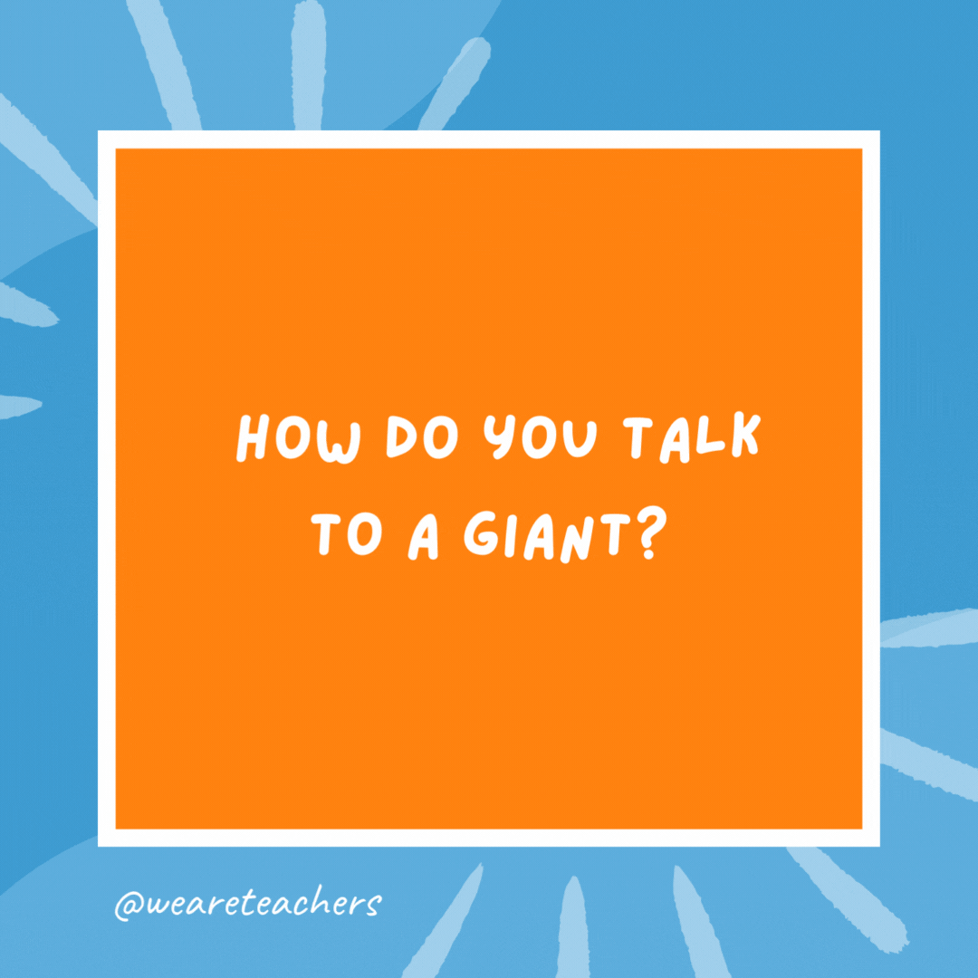 How do you talk to a giant? Use big words. How do you talk to a giant?
Use big words.