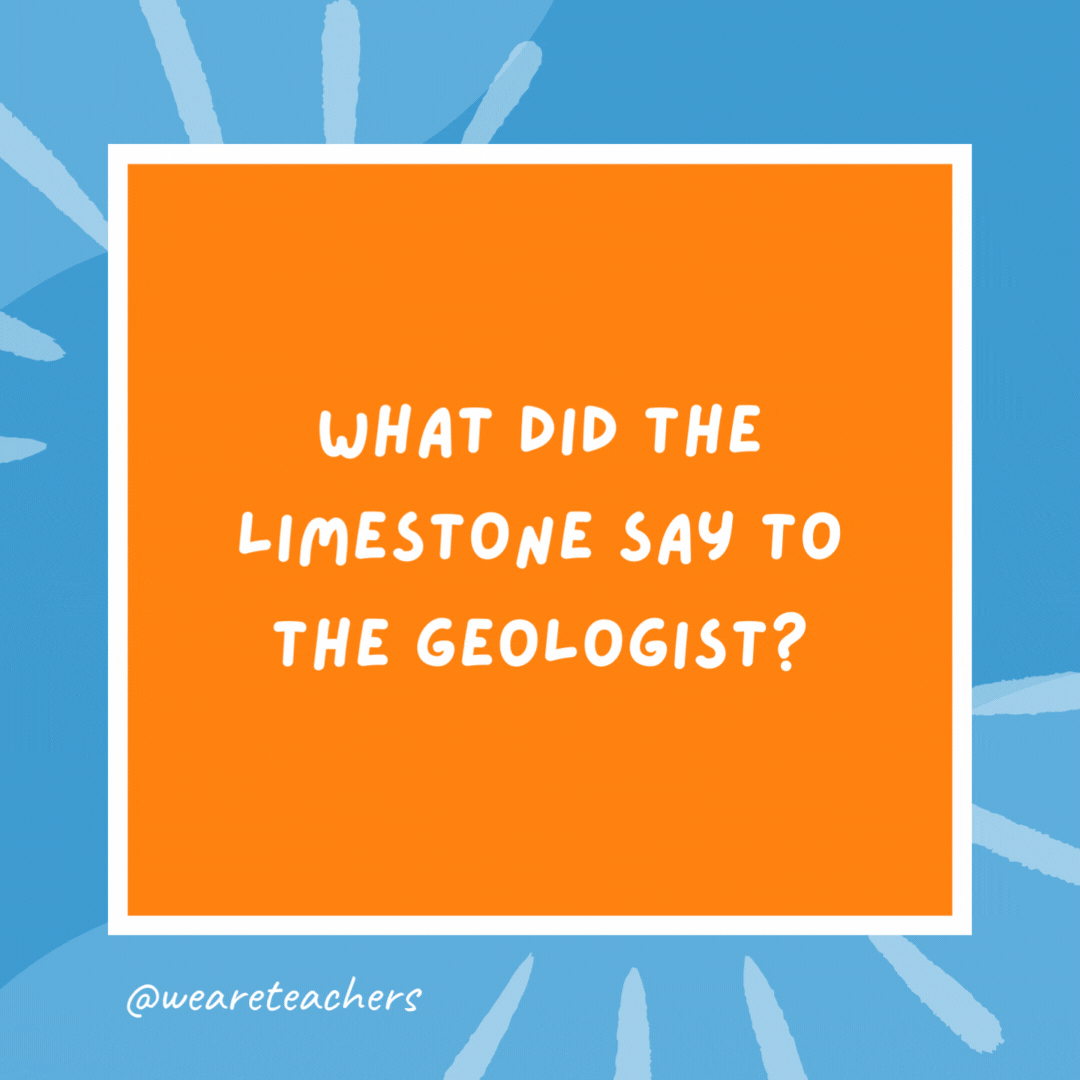 What did the limestone say to the geologist? Don’t take me for granite. What did the limestone say to the geologist?
Don’t take me for granite.