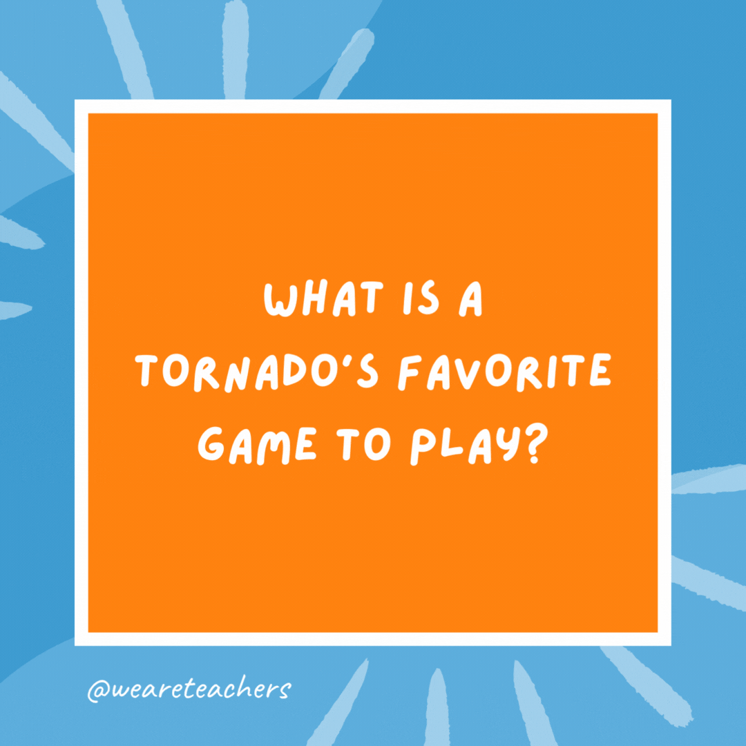 What is a tornado’s favorite game to play? Twister. What is a tornado’s favorite game to play?
Twister.- kindergarten jokes