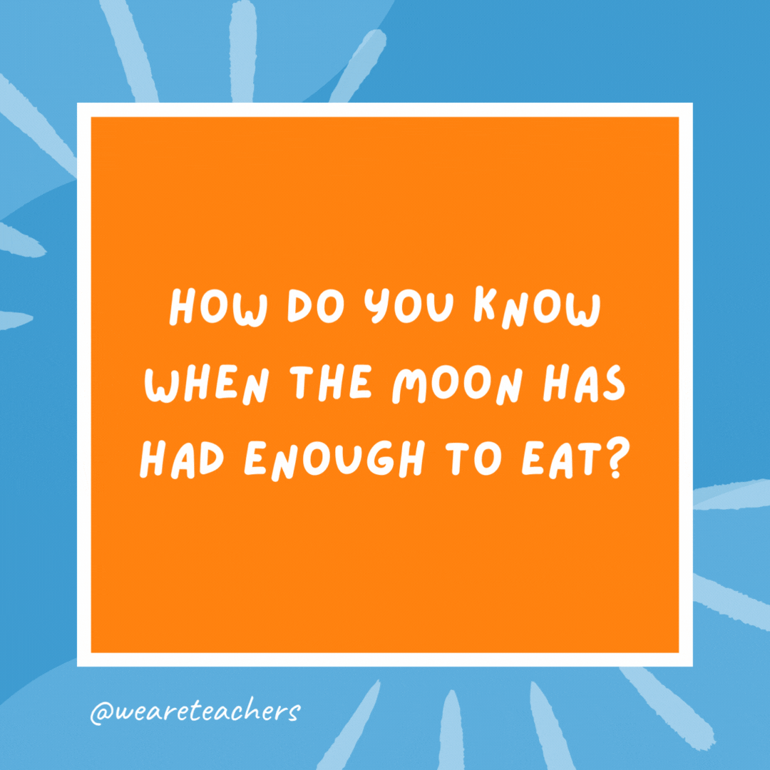 How do you know when the moon has had enough to eat? When it’s full! How do you know when the moon has had enough to eat?
When it’s full!