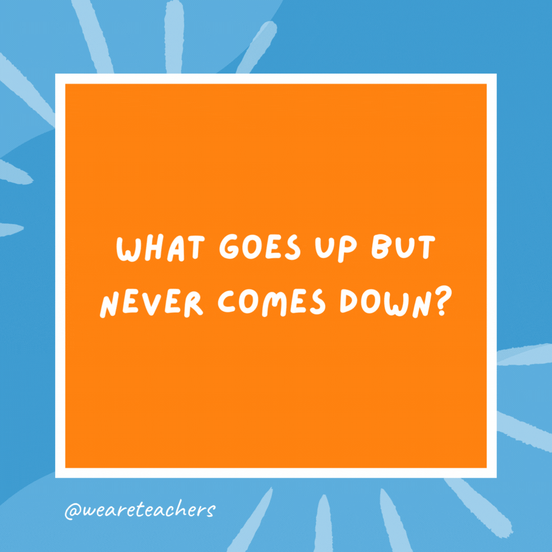 What goes up but never comes down? Your age. What goes up but never comes down?
Your age.- kindergarten jokes