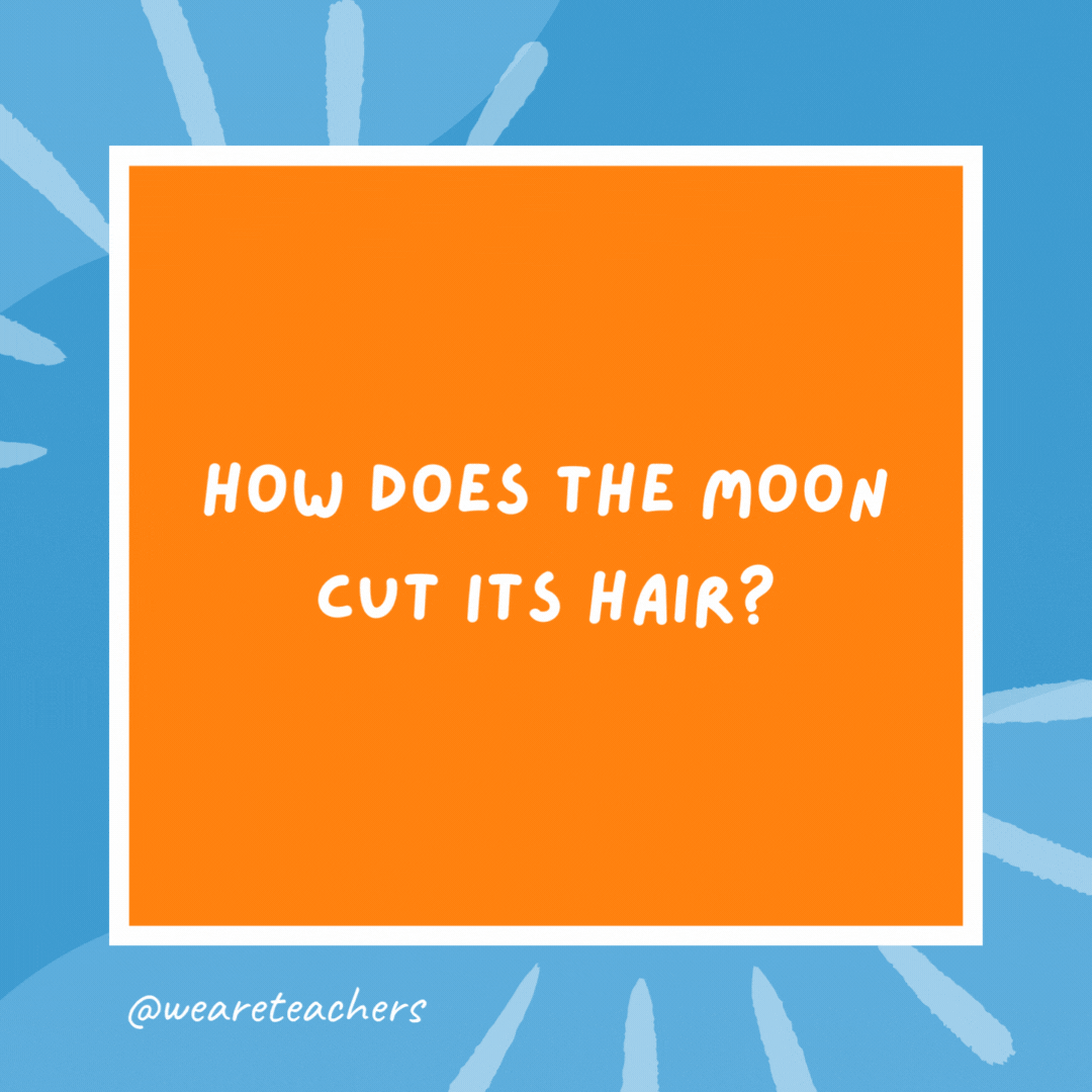 How does the moon cut its hair? Eclipse it. How does the moon cut its hair?
Eclipse it.