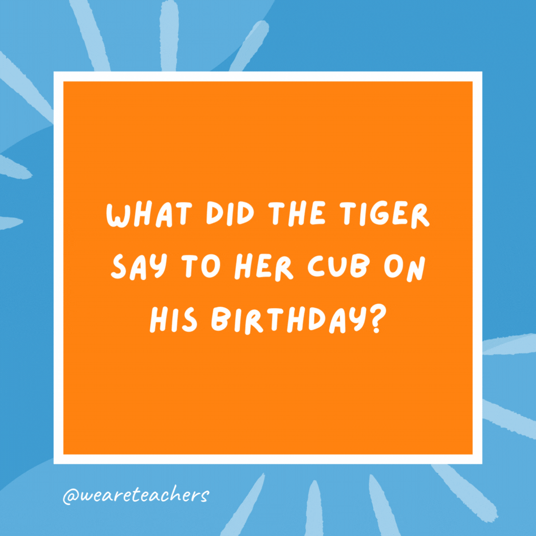 What did the tiger say to her cub on his birthday? It’s roar birthday. What did the tiger say to her cub on his birthday?
It's roar birthday.