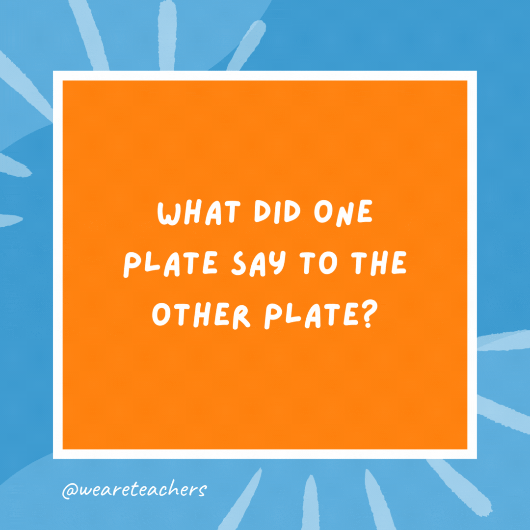 What did one plate say to the other plate? Dinner is on me. What did one plate say to the other plate?
Dinner is on me.
