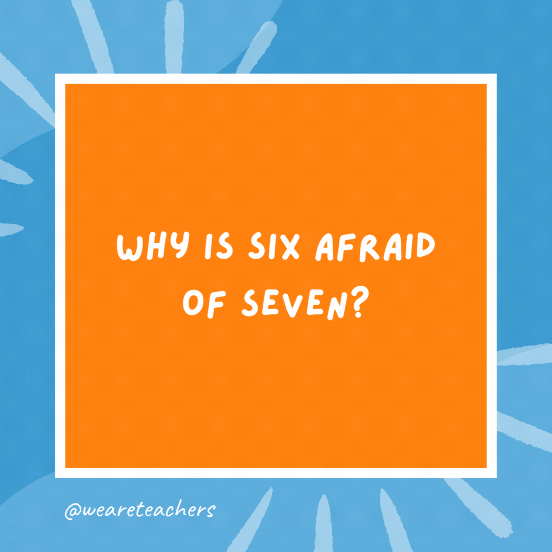 Why is six afraid of seven? Because seven eight nine. Why is six afraid of seven?
Because seven eight nine.