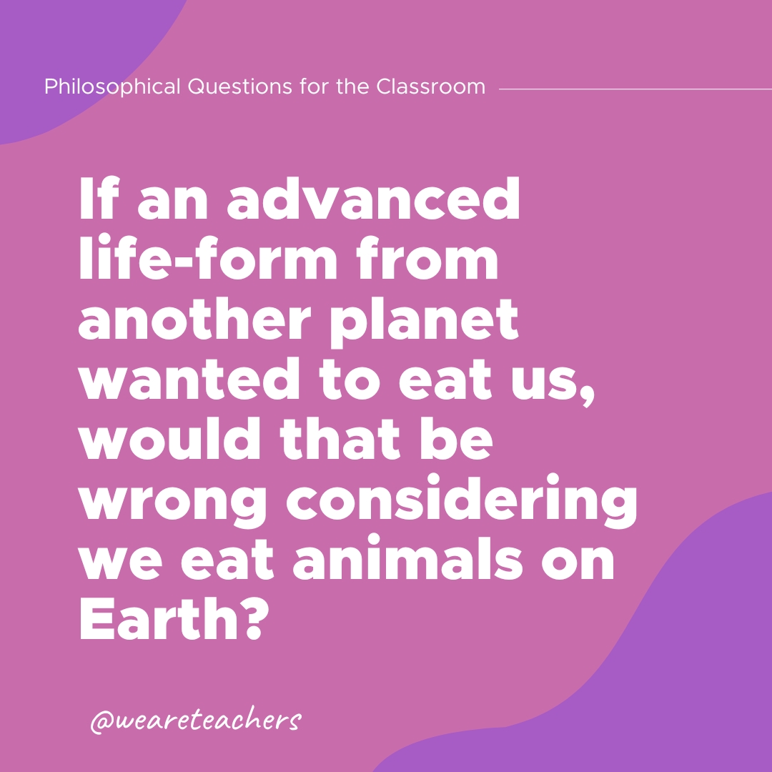 Philosophical Questions 16 If an advanced life-form from another planet wanted to eat us, would that be wrong considering we eat animals on Earth?