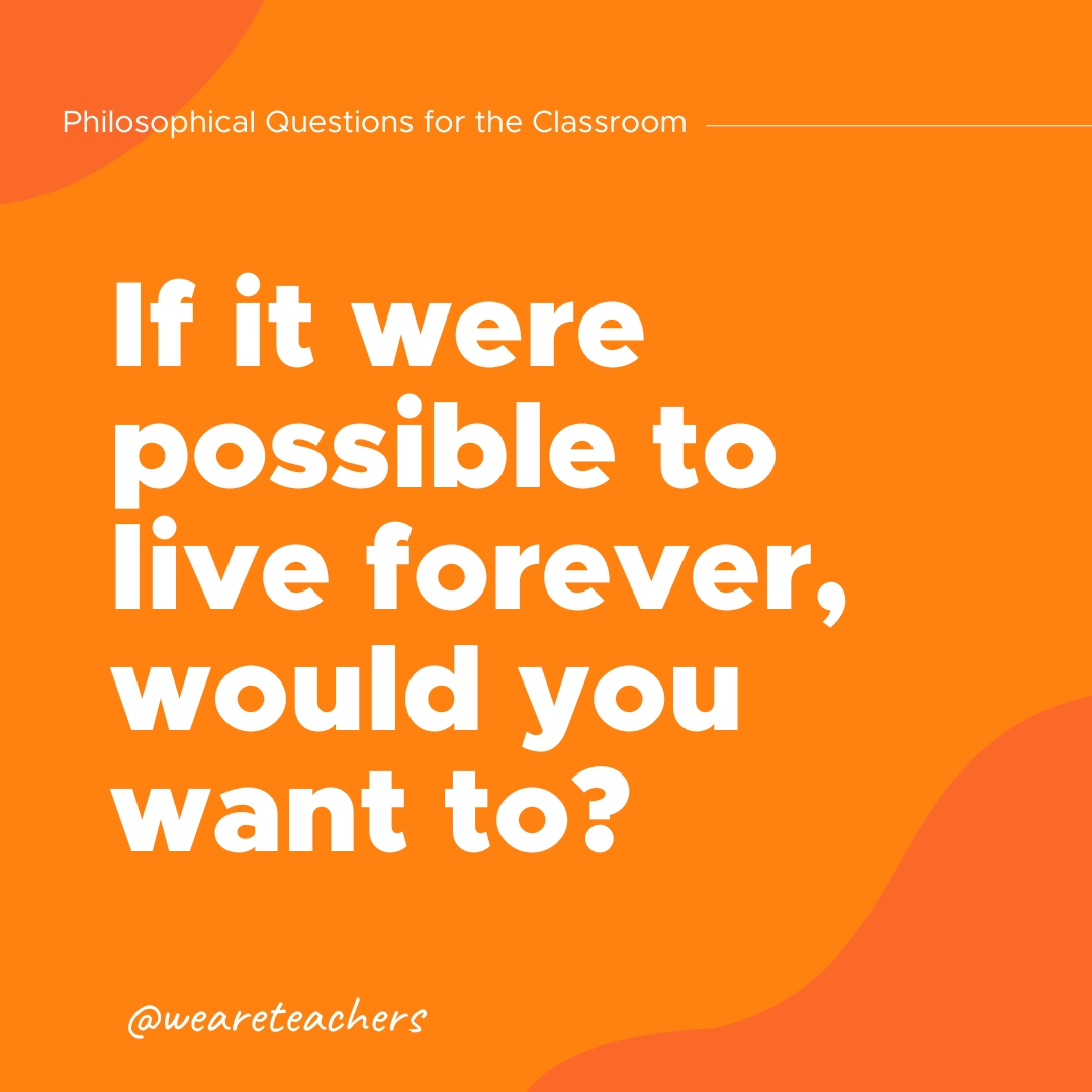 Philosophical-Questions-2_v2 If it were possible to live forever, would you want to?