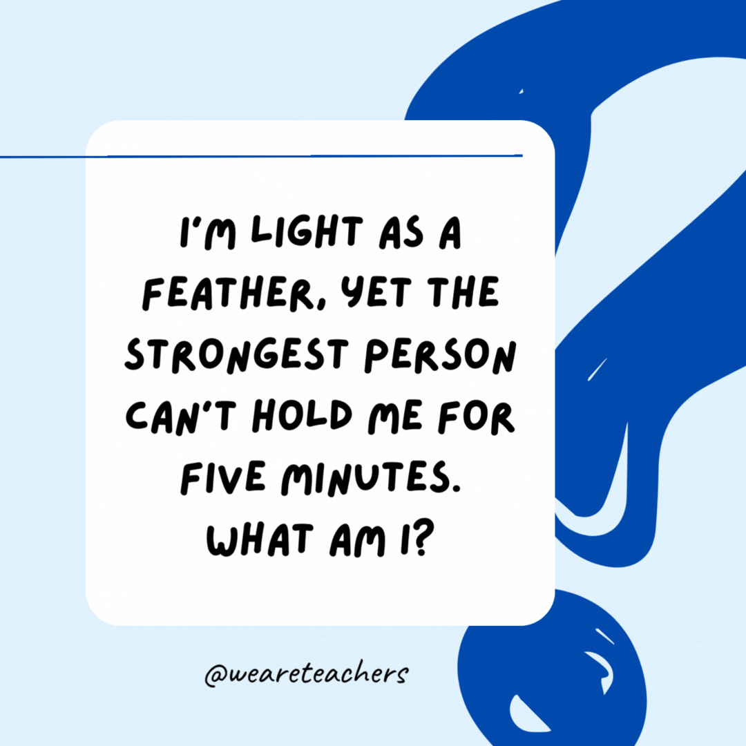 I’m light as a feather, yet the strongest person can't hold me for five minutes. What am I?

Your breath.