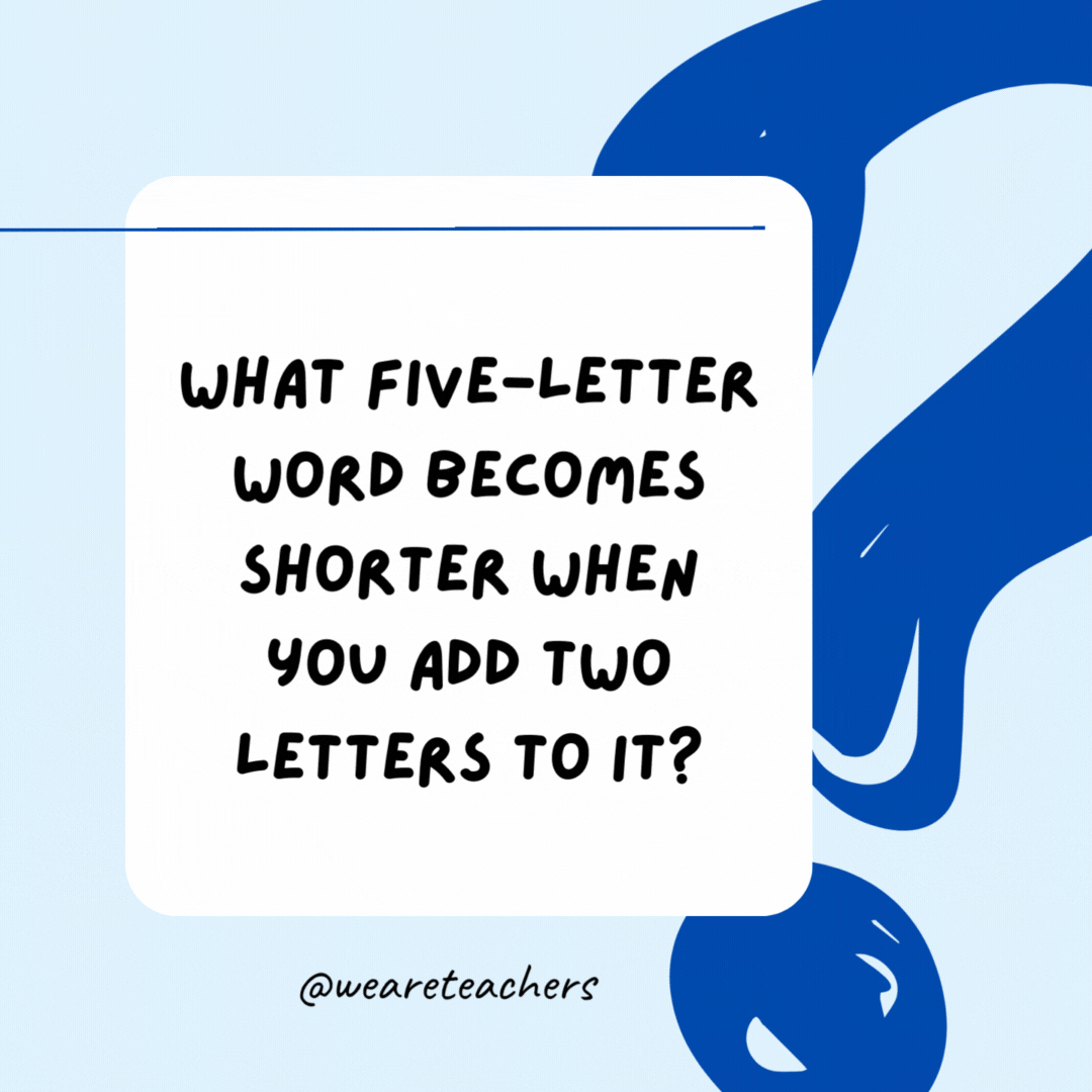 What five-letter word becomes shorter when you add two letters to it?

Short.