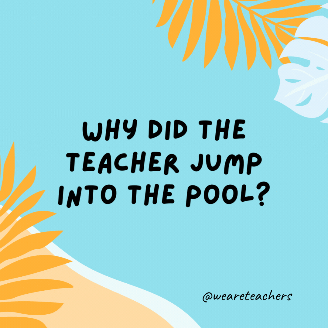 38 Super Silly Summer Jokes for Kids Why did the teacher jump into the pool? He wanted to test the water.