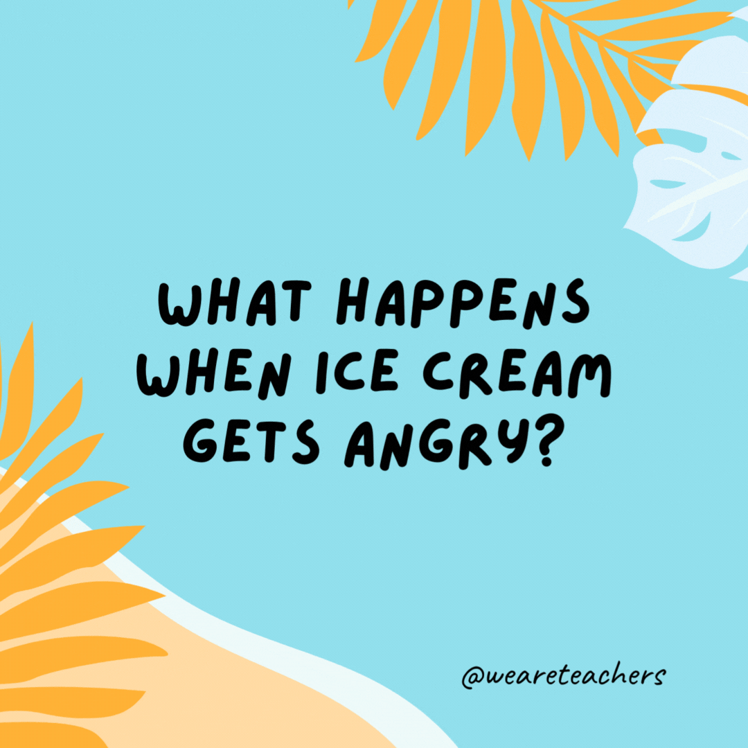 What happens when ice cream gets angry? It has a meltdown. What happens when ice cream gets angry?
It has a meltdown.